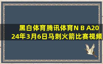 黑白体育腾讯体育N B A2024年3月6日马刺火箭比赛视频